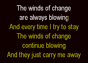 The winds of change
are always blowing
And every time I try to stay

The winds of change
continue blowing
And they just carry me away