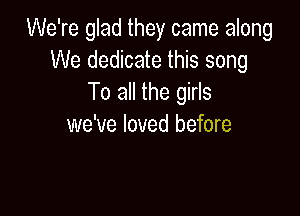 We're glad they came along
We dedicate this song
To all the girls

we've loved before