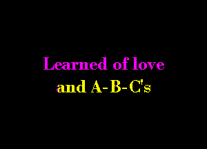 Learned of love

and A- B-C's