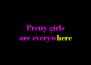 Pretty girls

are everywhere