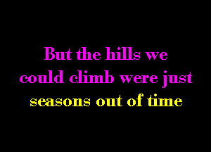But the hills we
could climb were just

seasons out of time
