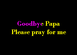 Goodbye Papa

Please pray for me