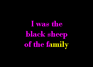 I was the

black sheep
of the family