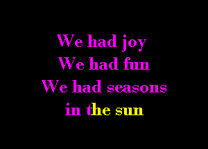 W713 had joy
We had fun

We had seasons

inthe sun