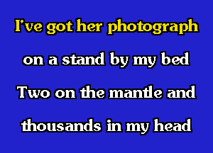 I've got her photograph
on a stand by my bed
Two on the mantle and

thousands in my head