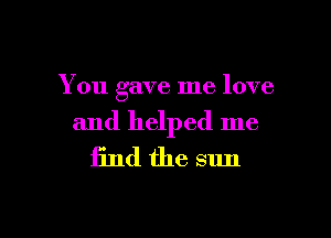You gave me love

and helped me
find the sun