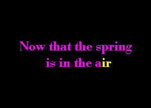 Now that the spring

isintheair
