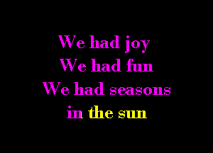 W713 had joy
We had fun

We had seasons

inthe sun