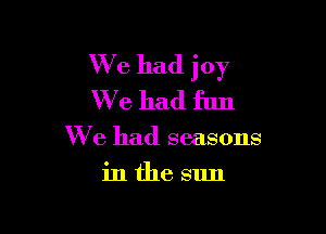 W713 had joy
We had fun

We had seasons

inthe sun
