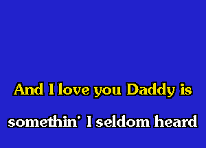 And I love you Daddy is

somethin' I seldom heard