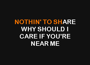 NOTHIN' TO SHARE
WHY SHOULD I

CARE IF YOU'RE
NEAR ME