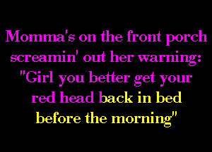 Momma's 0n the front porch
screamin' out her warningz
Girl you better get your
red head back in bed

before the morning