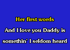 Her first words
And I love you Daddy is

somethin' I seldom heard
