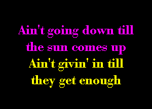 Ain't going down till
the sun comes up
Ain't givin' in till
they get enough