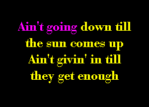 Ain't going down till
the sun comes up
Ain't givin' in till
they get enough