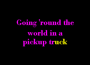 Going 'round the

world in a

pickup truck