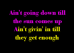 Ain't going down till
the sun comes up
Airft givinf in till
they get enough

g