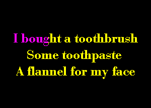 I bought a toothbrush

Some toothpaste
A flannel for my face