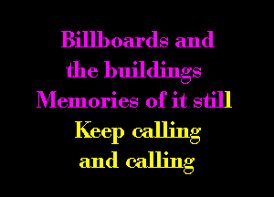 Billboards and
the buildings
Memories of it still
Keep calling
and calling