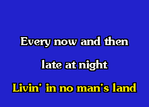 Every now and then
late at night

Livin' in no man's land