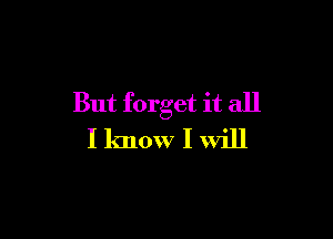 But forget it all

I know I Will