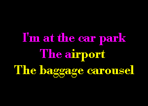 I'm at the car park
The airport
The baggage carousel