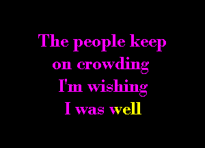 The people keep
on crowding

I'm Wishing

I was well