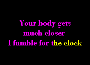 Your body gets

much closer

I fumble for the clock