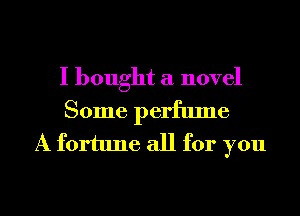 I bought a novel

Some perfume
A fortune all for you