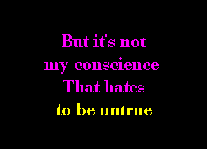 But it's not

my conscience

That hates

to be untrue