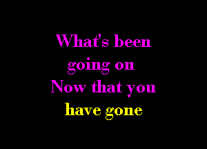 What's been

going on

Now that you

have gone