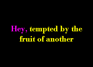 Hey, tempted by the

fruit of another