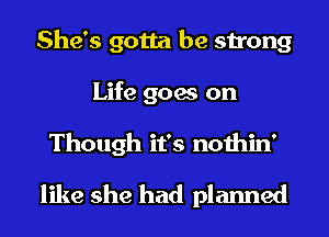 She's gotta be strong
Life goes on
Though it's nothin'
like she had planned
