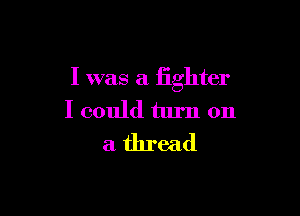I was a fighter

I could turn on
a thread