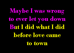 Maybe I was wrong
to ever let you down

But I did What I did

before love came
to town