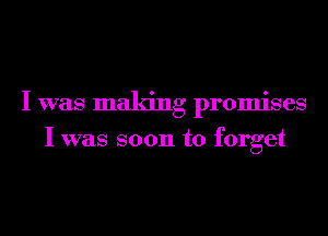 I was making promises
I was soon to forget