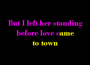 But I left her standing

before love came
to town