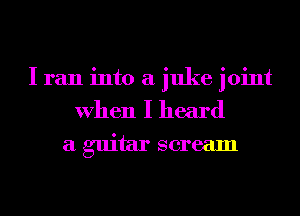 I ran into a juke joint
When I heard
a guitar scream
