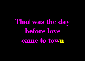 That was the day

before love
came to town