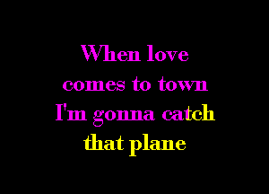 When love

comes to town

I'm gonna catch

that plane