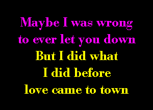 Maybe I was wrong
to ever let you down

But I did What
I did before

love came to town