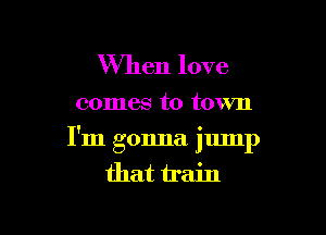 When love

comes to town

I'm gonna jump
that h'ain