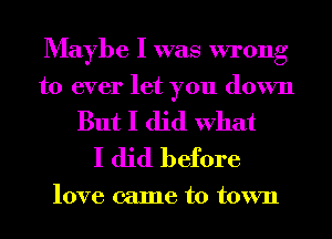 Maybe I was wrong
to ever let you down

But I did What
I did before

love came to town