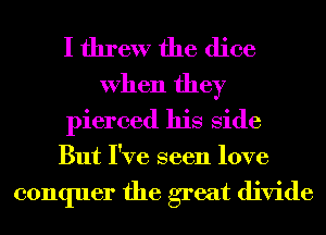 I threw the dice

When they
pierced his Side
But I've seen love

conquer the great divide