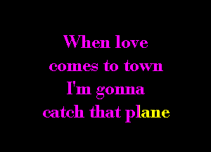 When love

comes to town

I'm gonna
catch that plane