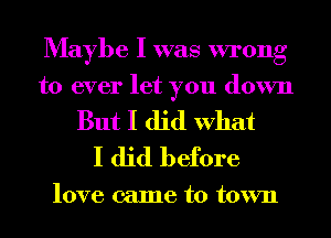 Maybe I was wrong
to ever let you down

But I did What
I did before

love came to town