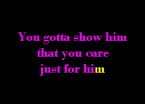 You gotta show him

that you care

just for him