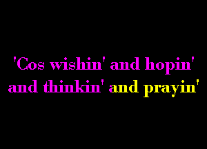 'Cos Wishin' and hopin'
and fhinkin' and prayin'