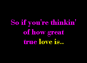 So if you're thinkin'

of how great
true love is..