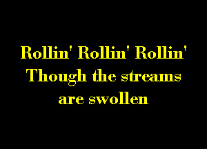 Rollin' Rollin' Rollin'
Though the streams

are swollen